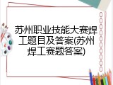 苏州职业技能大赛焊工题目及答案(苏州焊工赛题答案)