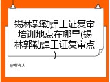 锡林郭勒焊工证复审培训地点在哪里(锡林郭勒焊工证复审点)