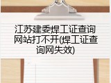 江苏建委焊工证查询网站打不开(焊工证查询网失效)