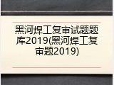 黑河焊工复审试题题库2019(黑河焊工复审题2019)