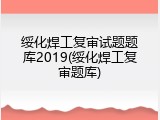 绥化焊工复审试题题库2019(绥化焊工复审题库)