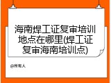 海南焊工证复审培训地点在哪里(焊工证复审海南培训点)