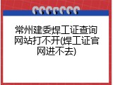 常州建委焊工证查询网站打不开(焊工证官网进不去)