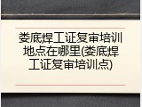 娄底焊工证复审培训地点在哪里(娄底焊工证复审培训点)