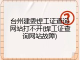 台州建委焊工证查询网站打不开(焊工证查询网站故障)