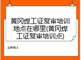 黄冈焊工证复审培训地点在哪里(黄冈焊工证复审培训点)