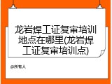 龙岩焊工证复审培训地点在哪里(龙岩焊工证复审培训点)