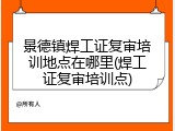 景德镇焊工证复审培训地点在哪里(焊工证复审培训点)
