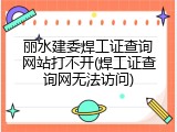 丽水建委焊工证查询网站打不开(焊工证查询网无法访问)