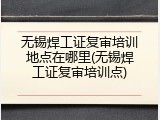 无锡焊工证复审培训地点在哪里(无锡焊工证复审培训点)