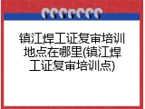 镇江焊工证复审培训地点在哪里(镇江焊工证复审培训点)