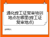 通化焊工证复审培训地点在哪里(焊工证复审地点)