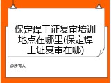保定焊工证复审培训地点在哪里(保定焊工证复审在哪)