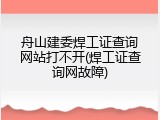 舟山建委焊工证查询网站打不开(焊工证查询网故障)