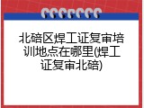 北碚区焊工证复审培训地点在哪里(焊工证复审北碚)