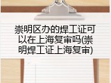 崇明区办的焊工证可以在上海复审吗(崇明焊工证上海复审)