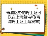 青浦区办的焊工证可以在上海复审吗(青浦焊工证上海复审)