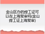 金山区办的焊工证可以在上海复审吗(金山焊工证上海复审)