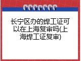 长宁区办的焊工证可以在上海复审吗(上海焊工证复审)