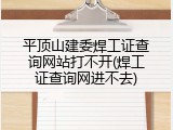 平顶山建委焊工证查询网站打不开(焊工证查询网进不去)
