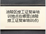 涪陵区焊工证复审培训地点在哪里(涪陵焊工证复审培训点)