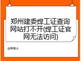 郑州建委焊工证查询网站打不开(焊工证官网无法访问)