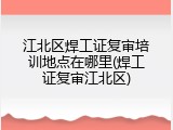 江北区焊工证复审培训地点在哪里(焊工证复审江北区)