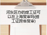 河东区办的焊工证可以在上海复审吗(焊工证跨省复审)