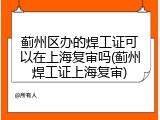 蓟州区办的焊工证可以在上海复审吗(蓟州焊工证上海复审)