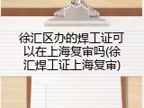 徐汇区办的焊工证可以在上海复审吗(徐汇焊工证上海复审)