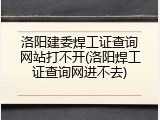 洛阳建委焊工证查询网站打不开(洛阳焊工证查询网进不去)