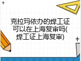 克拉玛依办的焊工证可以在上海复审吗(焊工证上海复审)