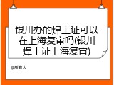 银川办的焊工证可以在上海复审吗(银川焊工证上海复审)