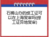 石嘴山办的焊工证可以在上海复审吗(焊工证异地复审)