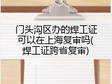 门头沟区办的焊工证可以在上海复审吗(焊工证跨省复审)