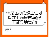 怀柔区办的焊工证可以在上海复审吗(焊工证异地复审)