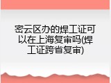 密云区办的焊工证可以在上海复审吗(焊工证跨省复审)