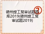 德州焊工复审试题题库2019(德州焊工复审试题2019)
