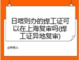 日喀则办的焊工证可以在上海复审吗(焊工证异地复审)