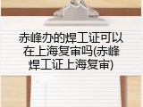 赤峰办的焊工证可以在上海复审吗(赤峰焊工证上海复审)