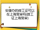 安康办的焊工证可以在上海复审吗(焊工证上海复审)