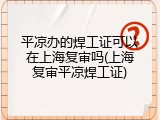 平凉办的焊工证可以在上海复审吗(上海复审平凉焊工证)