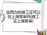 定西办的焊工证可以在上海复审吗(焊工证上海复审)
