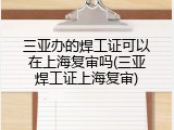 三亚办的焊工证可以在上海复审吗(三亚焊工证上海复审)