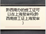 黔西南办的焊工证可以在上海复审吗(黔西南焊工证上海复审)