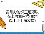 贵州办的焊工证可以在上海复审吗(贵州焊工证上海复审)