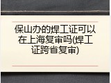 保山办的焊工证可以在上海复审吗(焊工证跨省复审)