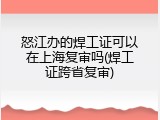 怒江办的焊工证可以在上海复审吗(焊工证跨省复审)