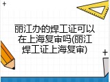 丽江办的焊工证可以在上海复审吗(丽江焊工证上海复审)