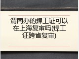 渭南办的焊工证可以在上海复审吗(焊工证跨省复审)